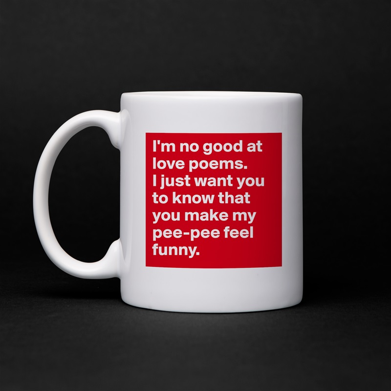 I'm no good at love poems. 
I just want you to know that you make my pee-pee feel funny.  White Mug Coffee Tea Custom 