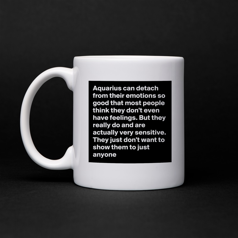Aquarius can detach from their emotions so good that most people think they don't even have feelings. But they really do and are actually very sensitive. They just don't want to show them to just anyone White Mug Coffee Tea Custom 