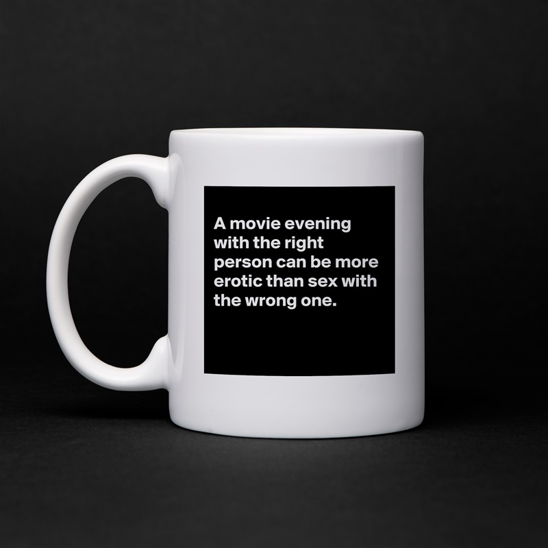 
A movie evening with the right person can be more erotic than sex with the wrong one.

 White Mug Coffee Tea Custom 