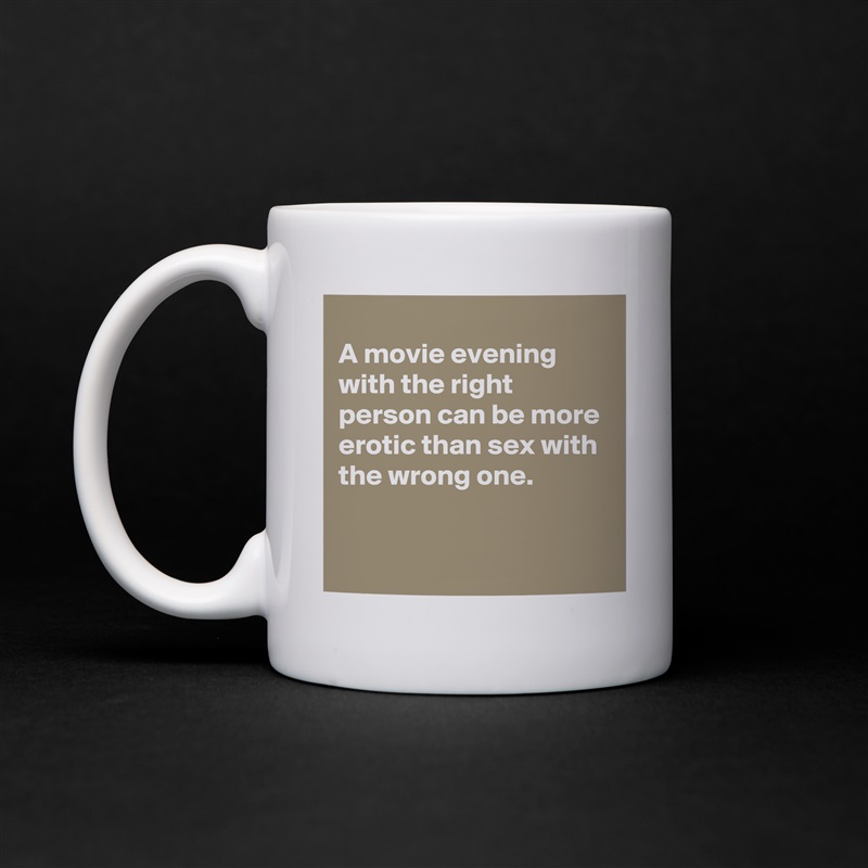 
A movie evening with the right person can be more erotic than sex with the wrong one.

 White Mug Coffee Tea Custom 