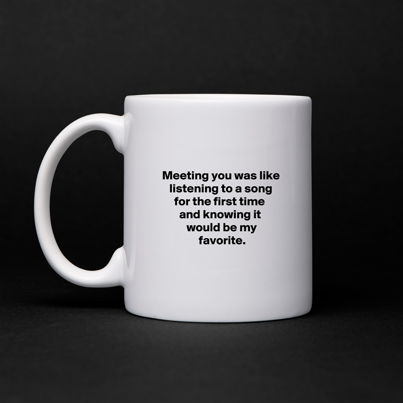 

  Meeting you was like
     listening to a song
       for the first time
         and knowing it
            would be my
                 favorite.
 White Mug Coffee Tea Custom 