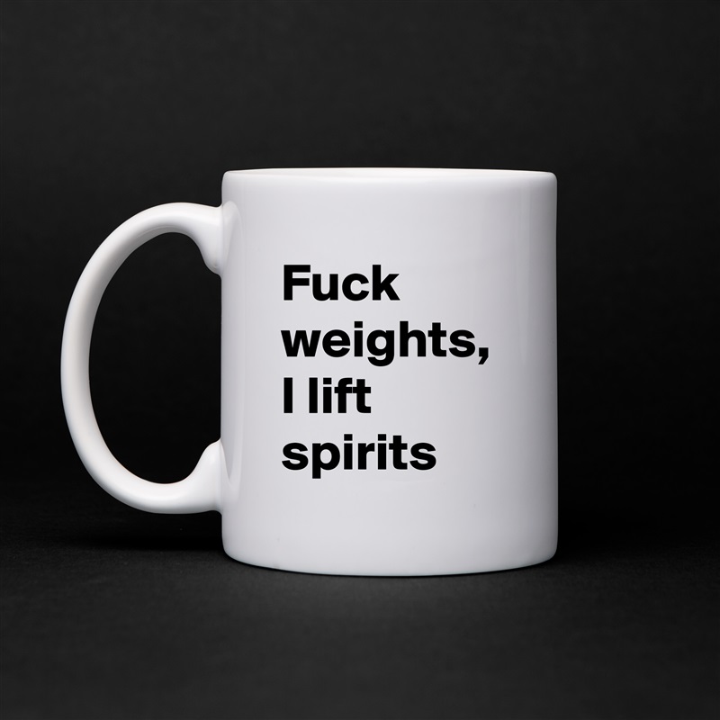 Fuck weights, I lift spirits White Mug Coffee Tea Custom 