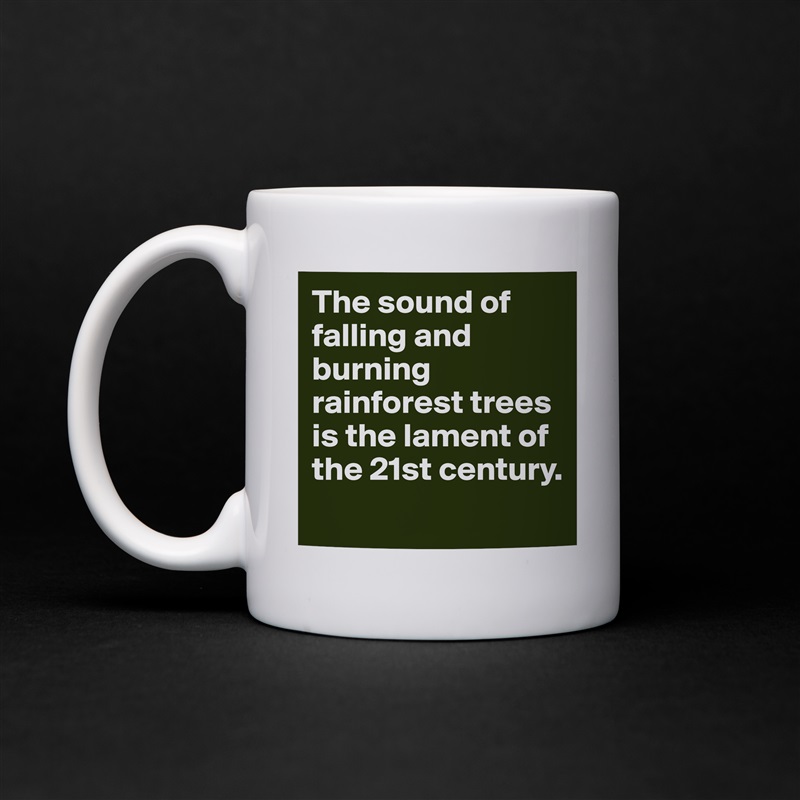 The sound of falling and burning rainforest trees is the lament of the 21st century. 
 White Mug Coffee Tea Custom 