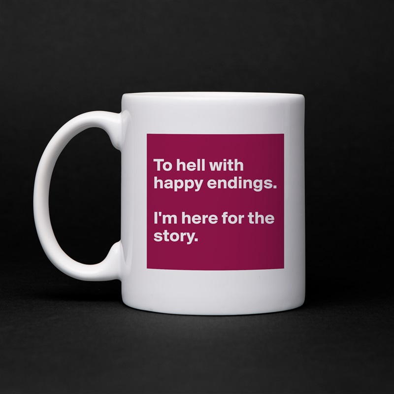 
To hell with happy endings. 

I'm here for the story. White Mug Coffee Tea Custom 