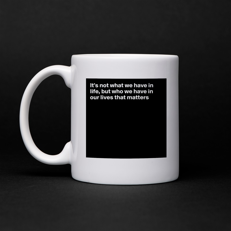 It's not what we have in life, but who we have in our lives that matters








 White Mug Coffee Tea Custom 