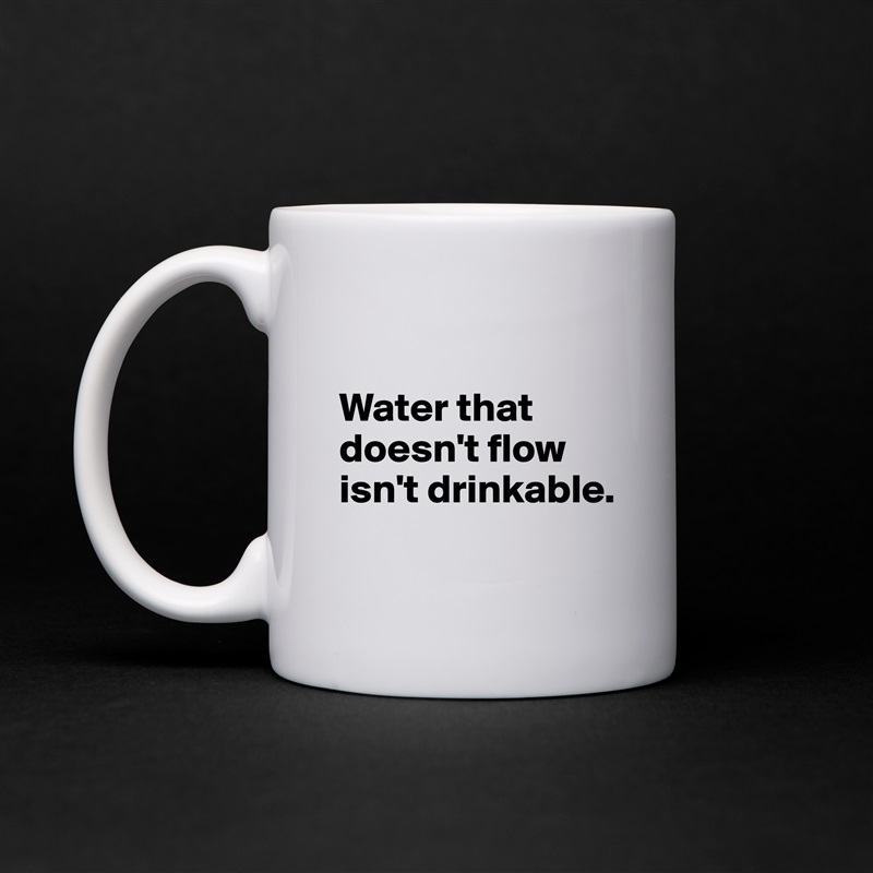 

Water that doesn't flow isn't drinkable.
 White Mug Coffee Tea Custom 