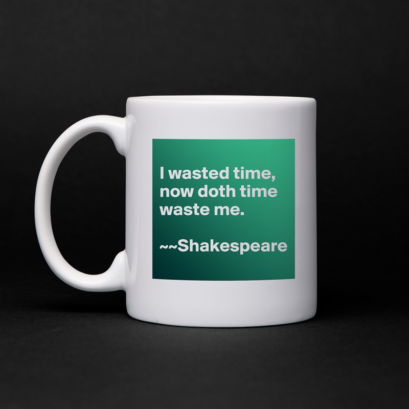 
I wasted time, now doth time waste me. 

~~Shakespeare White Mug Coffee Tea Custom 