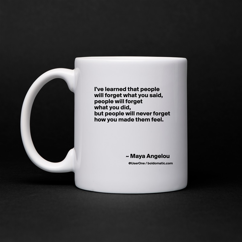 I've learned that people
will forget what you said, people will forget
what you did,
but people will never forget how you made them feel.





                          ~ Maya Angelou White Mug Coffee Tea Custom 