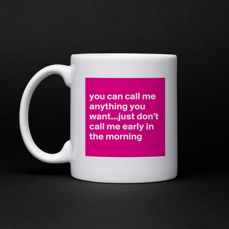 
you can call me anything you want...just don't call me early in the morning
 White Mug Coffee Tea Custom 