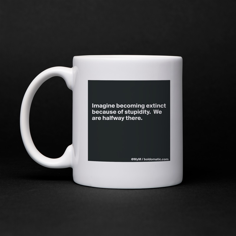 


Imagine becoming extinct because of stupidity.  We are halfway there.




 White Mug Coffee Tea Custom 