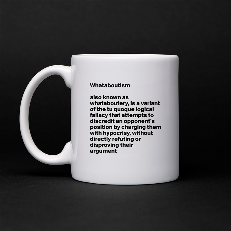 Whataboutism

also known as whataboutery, is a variant of the tu quoque logical fallacy that attempts to discredit an opponent's 
position by charging them with hypocrisy, without directly refuting or disproving their 
argument White Mug Coffee Tea Custom 