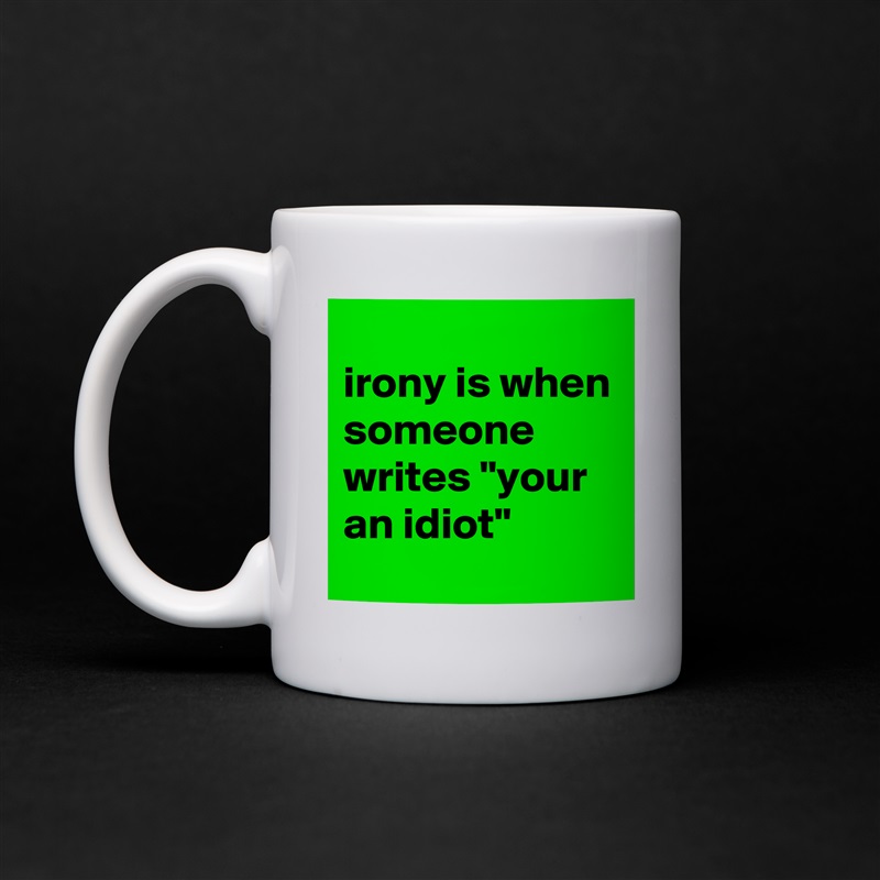 
irony is when someone writes "your an idiot" White Mug Coffee Tea Custom 
