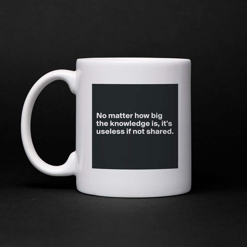


No matter how big the knowledge is, it's useless if not shared.


 White Mug Coffee Tea Custom 