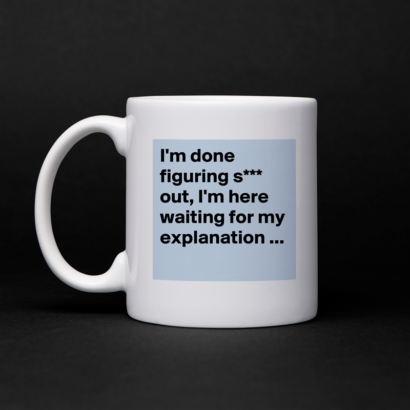 I'm done figuring s*** out, I'm here waiting for my explanation ... White Mug Coffee Tea Custom 