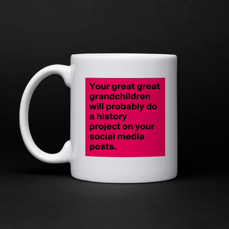 Your great great grandchildren will probably do a history project on your social media posts. White Mug Coffee Tea Custom 