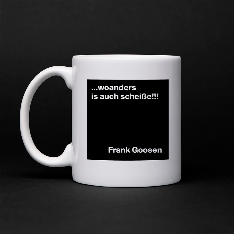...woanders
is auch scheiße!!!





          Frank Goosen White Mug Coffee Tea Custom 