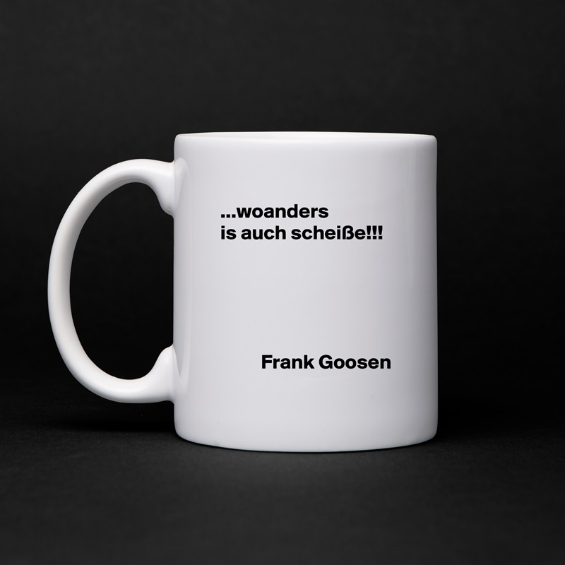 ...woanders
is auch scheiße!!!





          Frank Goosen White Mug Coffee Tea Custom 