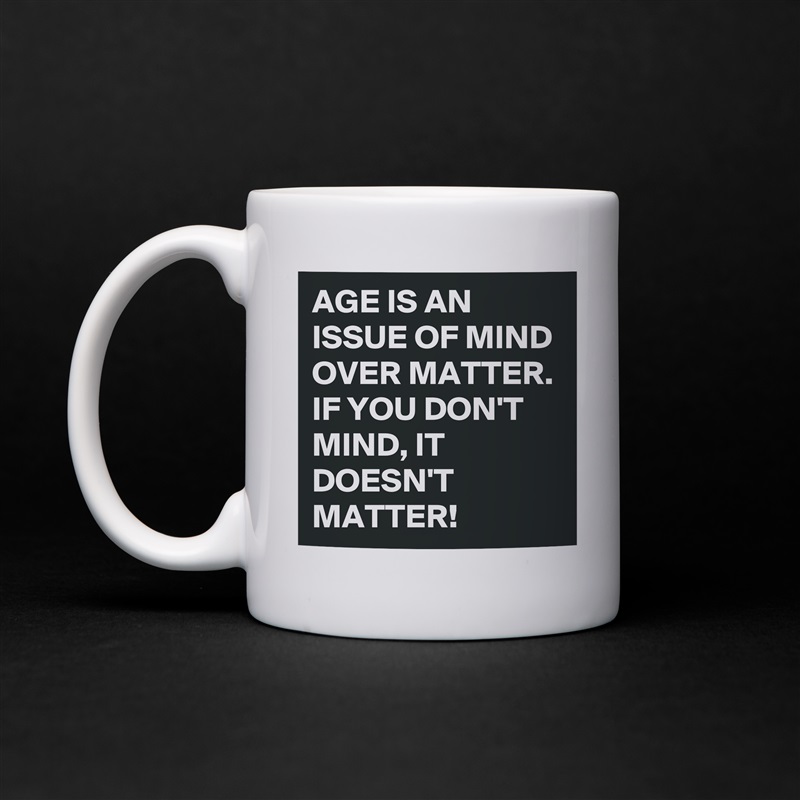 AGE IS AN ISSUE OF MIND OVER MATTER. IF YOU DON'T MIND, IT DOESN'T MATTER!  White Mug Coffee Tea Custom 