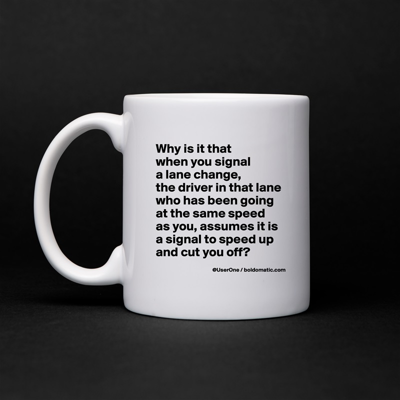 Why is it that
when you signal
a lane change,
the driver in that lane who has been going at the same speed as you, assumes it is a signal to speed up and cut you off? White Mug Coffee Tea Custom 