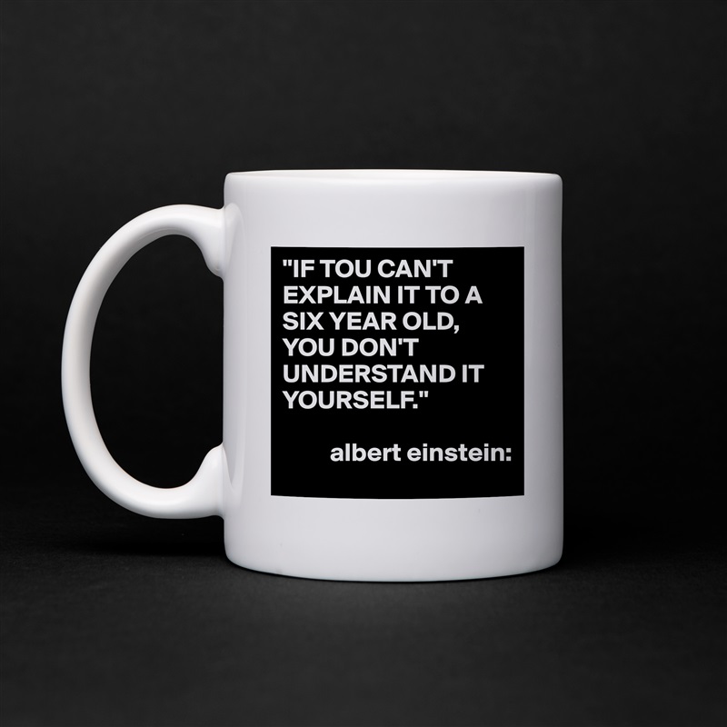 "IF TOU CAN'T EXPLAIN IT TO A SIX YEAR OLD,
YOU DON'T
UNDERSTAND IT YOURSELF."
   
         albert einstein: White Mug Coffee Tea Custom 