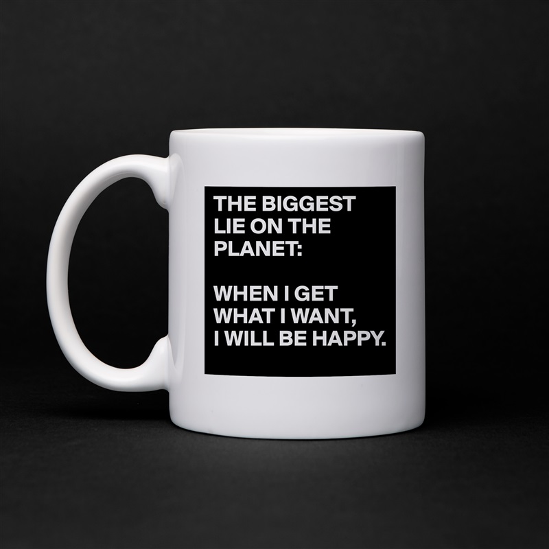 THE BIGGEST LIE ON THE PLANET:

WHEN I GET WHAT I WANT,
I WILL BE HAPPY. White Mug Coffee Tea Custom 
