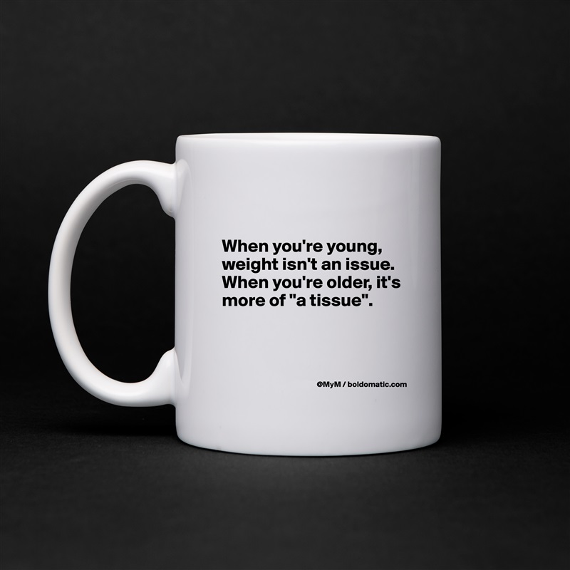 

When you're young, weight isn't an issue.  When you're older, it's more of "a tissue". 


 White Mug Coffee Tea Custom 