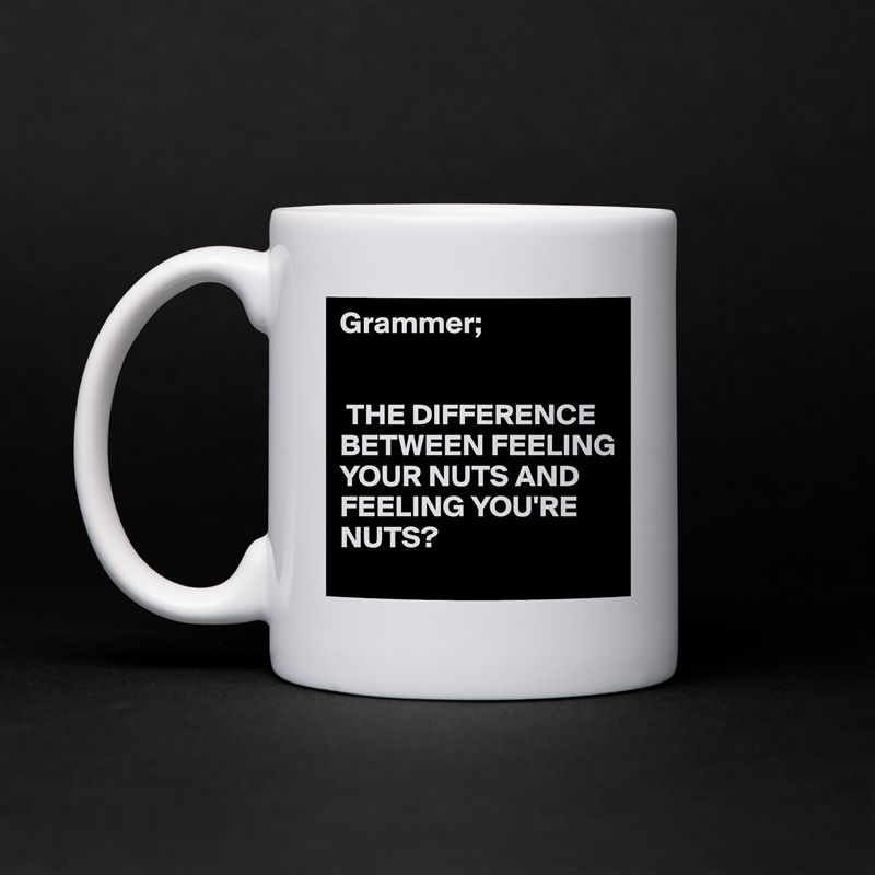 Grammer;


 THE DIFFERENCE BETWEEN FEELING YOUR NUTS AND FEELING YOU'RE NUTS? White Mug Coffee Tea Custom 