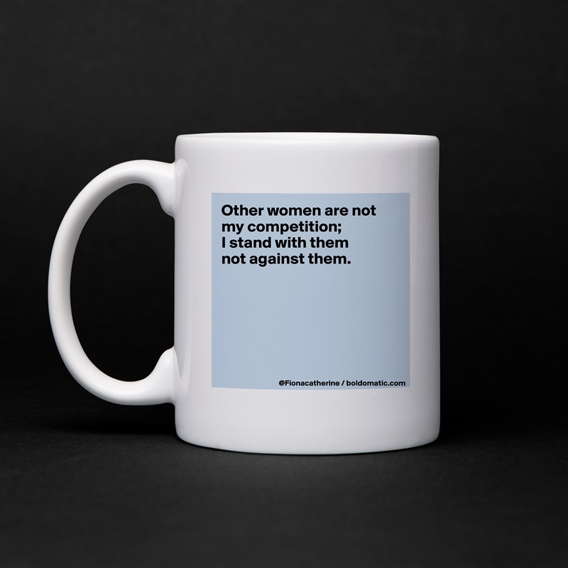 Other women are not my competition; 
I stand with them
not against them.






 White Mug Coffee Tea Custom 