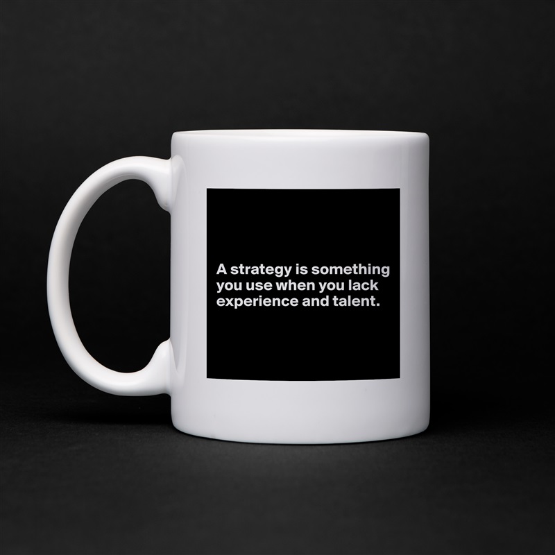 



A strategy is something you use when you lack experience and talent.


 White Mug Coffee Tea Custom 