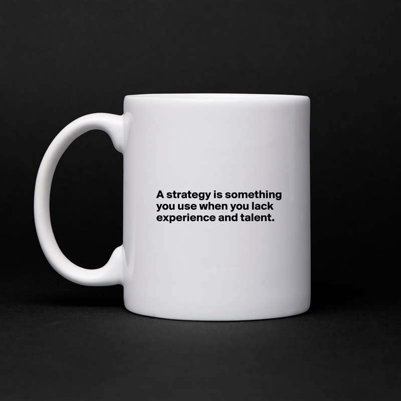



A strategy is something you use when you lack experience and talent.


 White Mug Coffee Tea Custom 