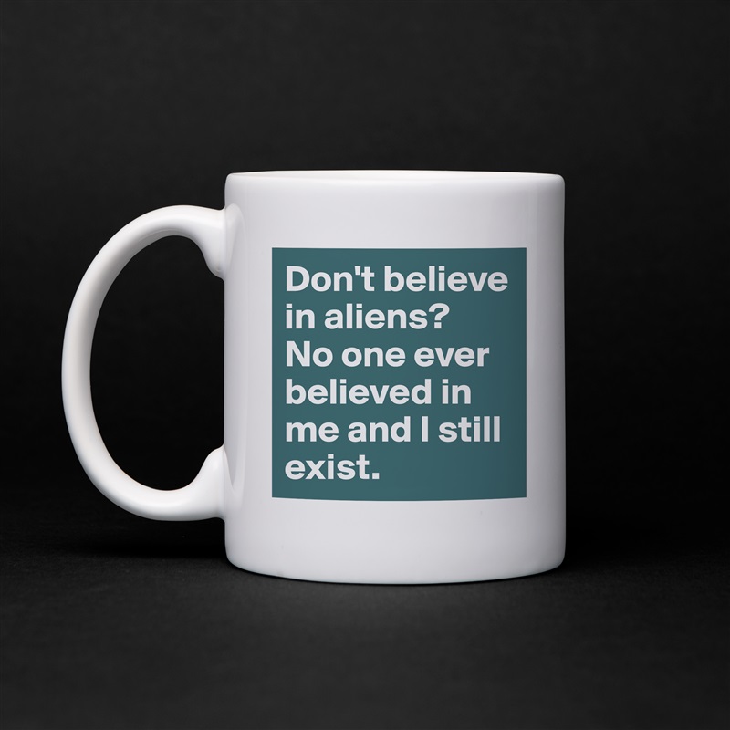 Don't believe in aliens? 
No one ever believed in me and I still exist. White Mug Coffee Tea Custom 