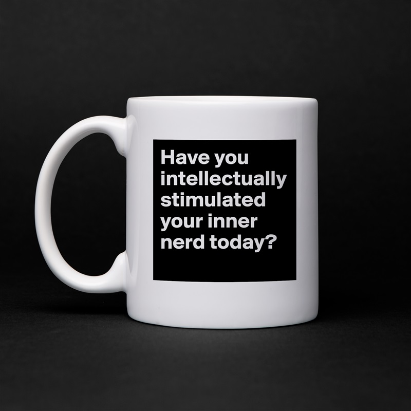 Have you intellectually stimulated your inner nerd today?
 White Mug Coffee Tea Custom 