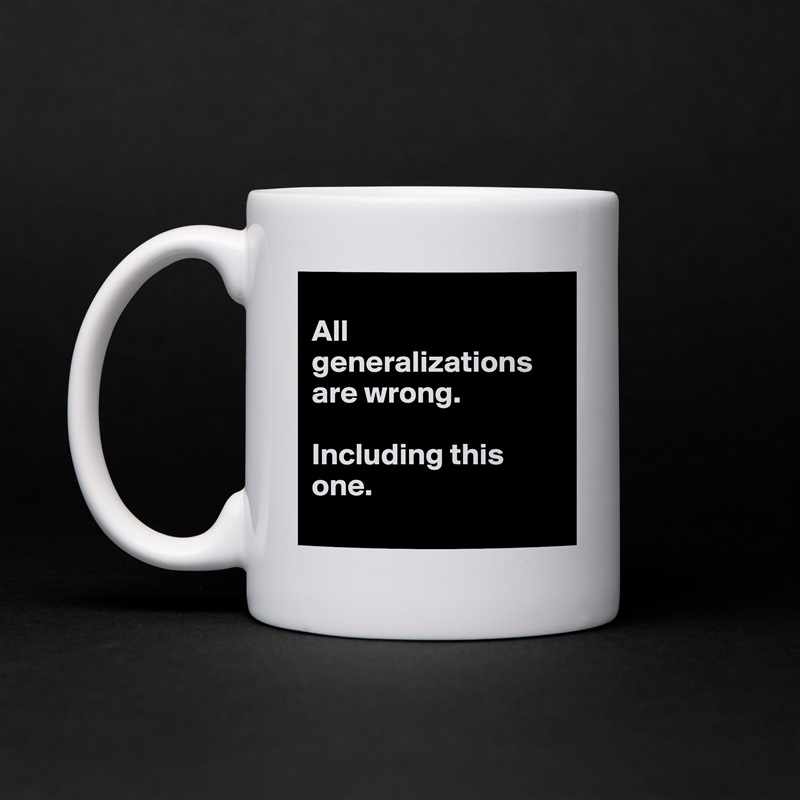 
All generalizations are wrong. 

Including this one. 
 White Mug Coffee Tea Custom 