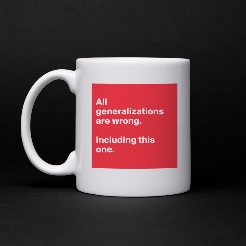 
All generalizations are wrong. 

Including this one. 
 White Mug Coffee Tea Custom 