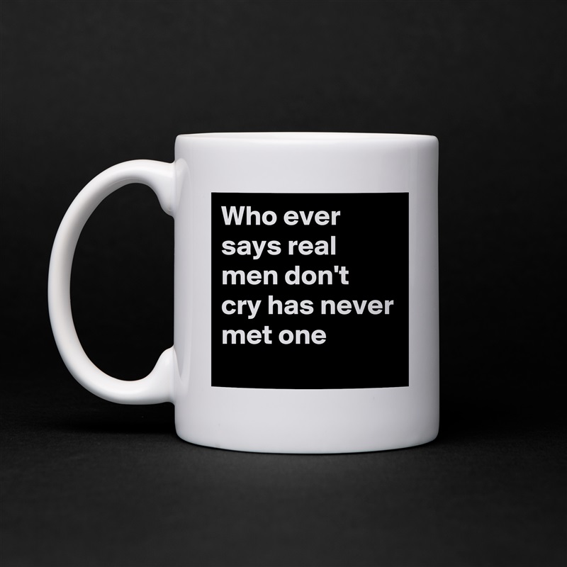 Who ever says real men don't cry has never met one White Mug Coffee Tea Custom 