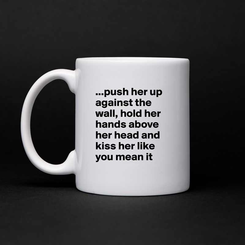 ...push her up against the wall, hold her hands above her head and kiss her like you mean it White Mug Coffee Tea Custom 