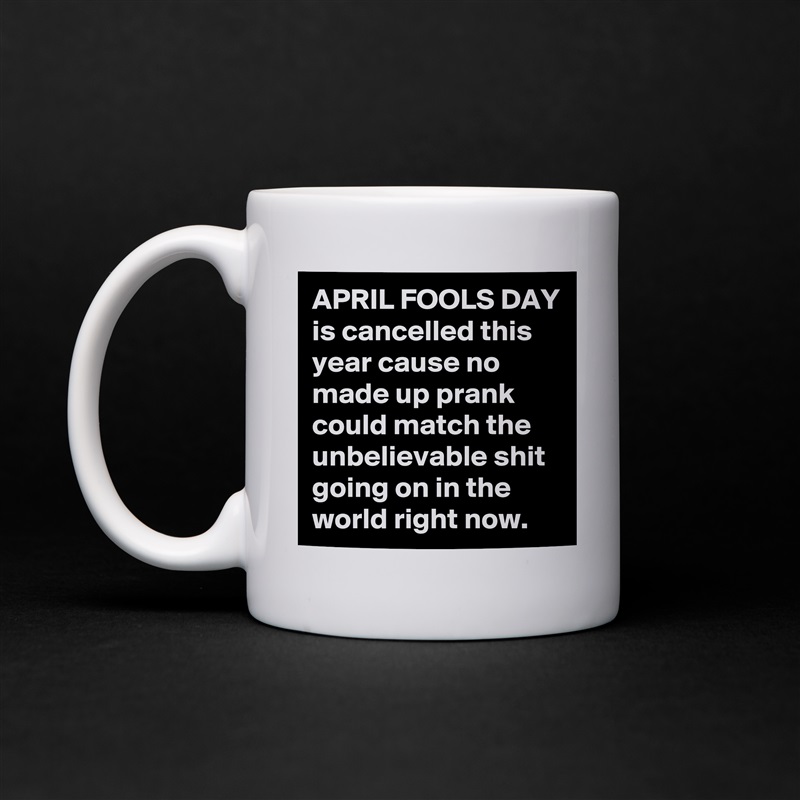 APRIL FOOLS DAY is cancelled this year cause no made up prank could match the unbelievable shit going on in the world right now. White Mug Coffee Tea Custom 