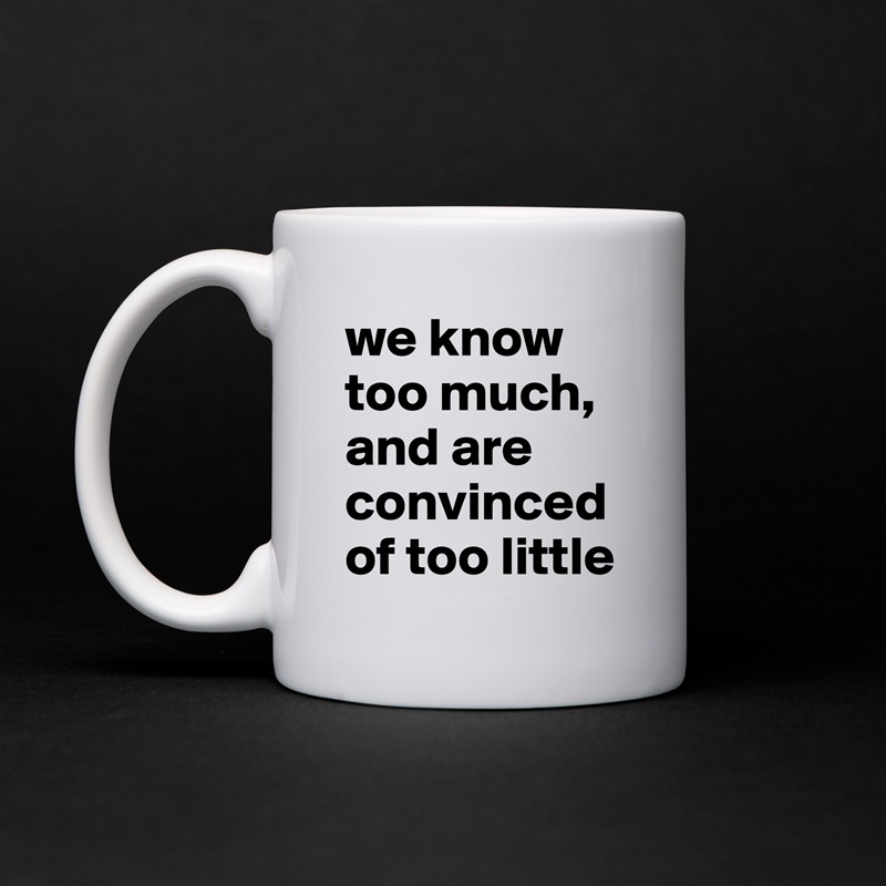 we know too much, and are convinced of too little White Mug Coffee Tea Custom 