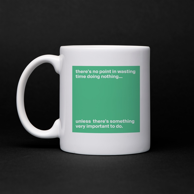 there's no point in wasting time doing nothing...








unless  there's something very important to do. White Mug Coffee Tea Custom 