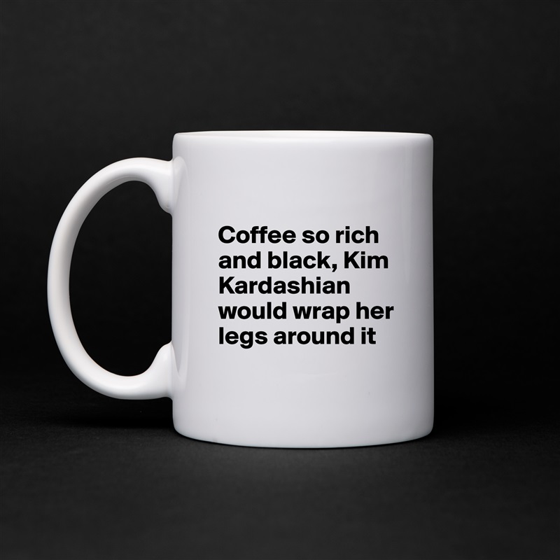 
Coffee so rich and black, Kim Kardashian would wrap her legs around it White Mug Coffee Tea Custom 