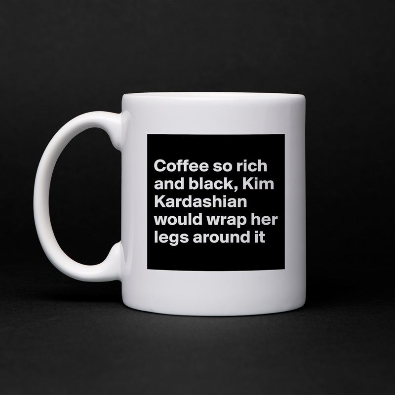 
Coffee so rich and black, Kim Kardashian would wrap her legs around it White Mug Coffee Tea Custom 