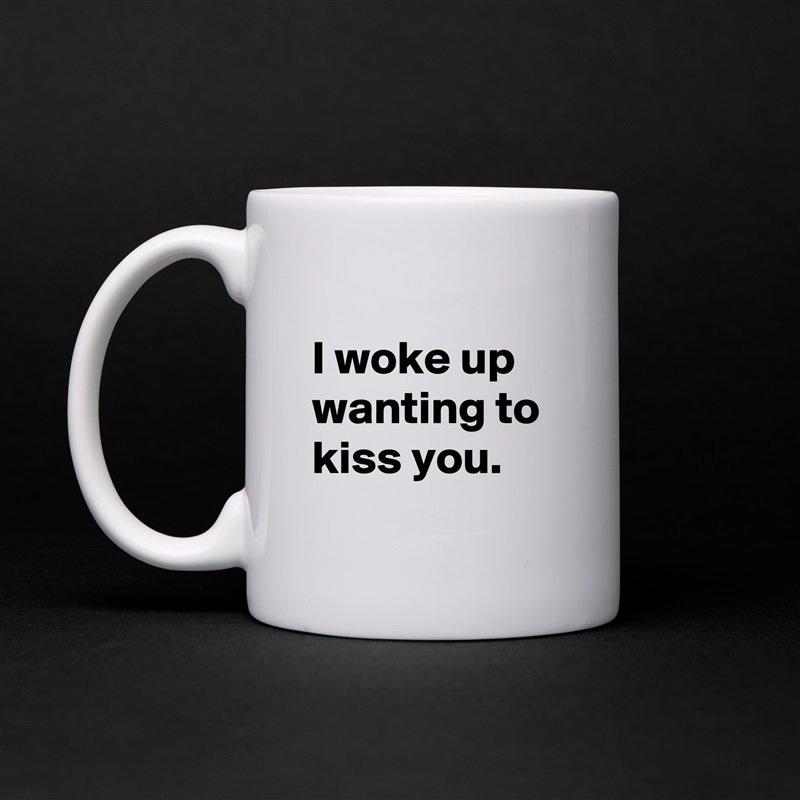 
I woke up wanting to kiss you. 
 White Mug Coffee Tea Custom 