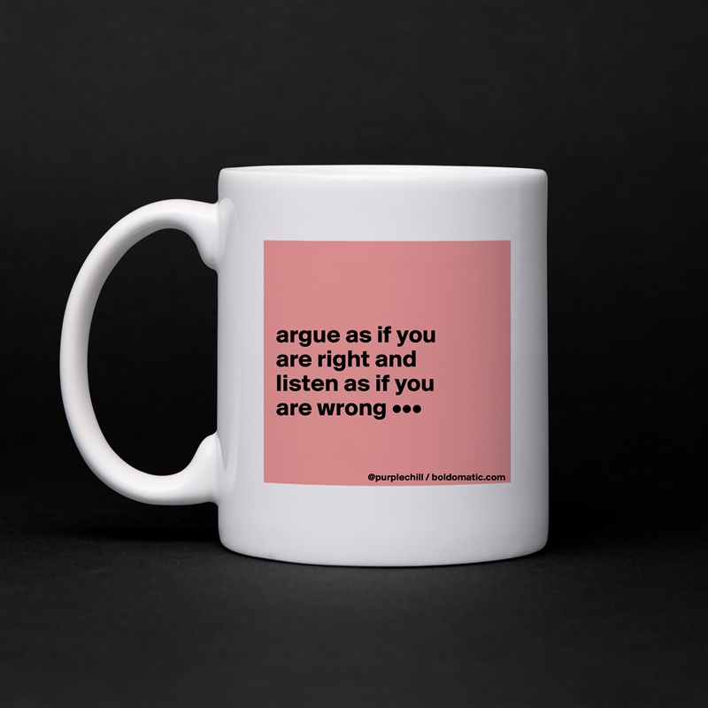 


argue as if you 
are right and 
listen as if you 
are wrong •••

 White Mug Coffee Tea Custom 