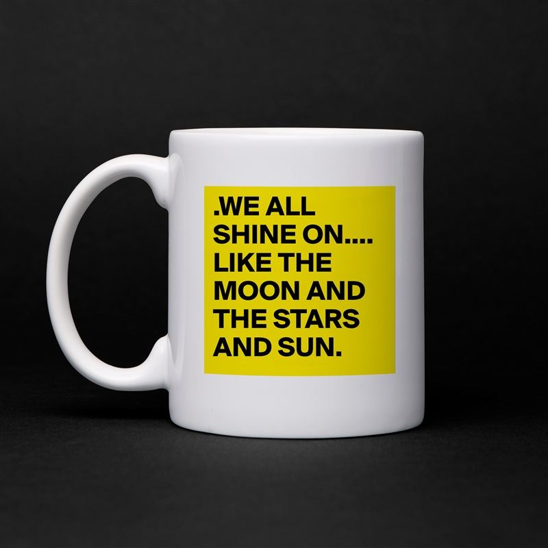 .WE ALL SHINE ON.... 
LIKE THE MOON AND THE STARS AND SUN. White Mug Coffee Tea Custom 