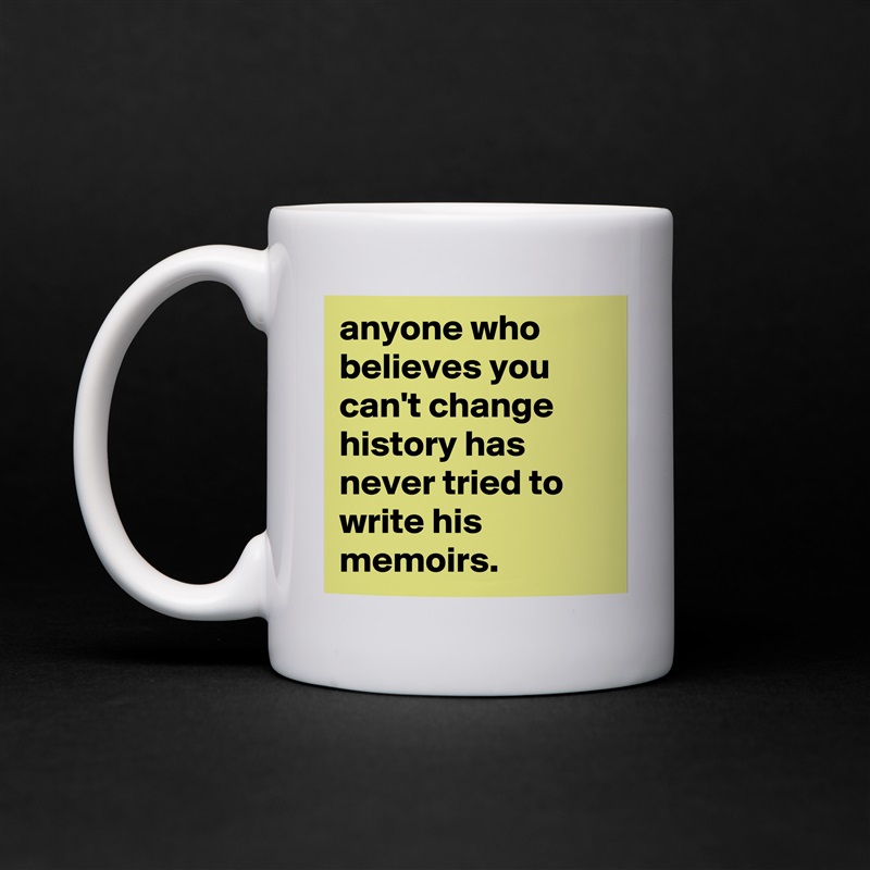 anyone who believes you can't change history has never tried to write his memoirs. White Mug Coffee Tea Custom 