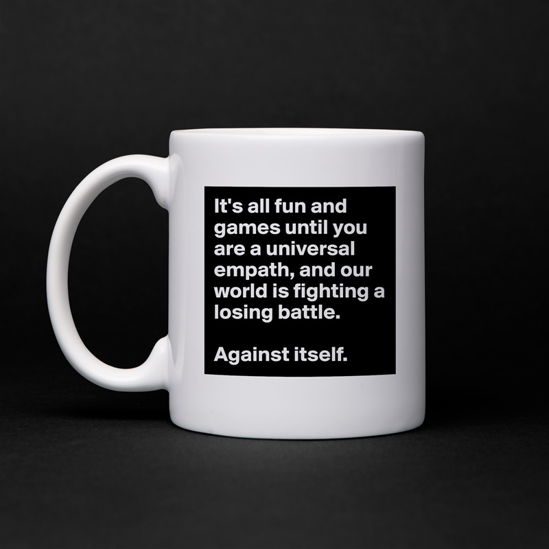 It's all fun and games until you are a universal empath, and our world is fighting a losing battle.

Against itself. White Mug Coffee Tea Custom 