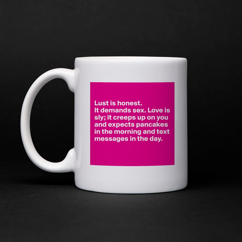 

Lust is honest. 
It demands sex. Love is sly; it creeps up on you and expects pancakes in the morning and text messages in the day. 

 White Mug Coffee Tea Custom 