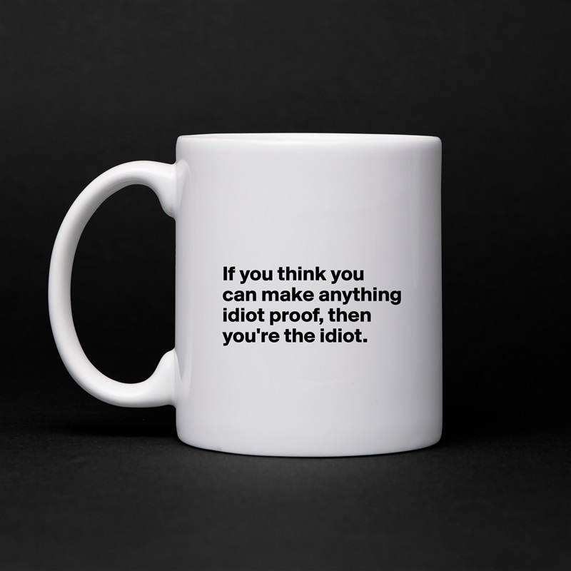 


If you think you can make anything idiot proof, then you're the idiot.
 White Mug Coffee Tea Custom 
