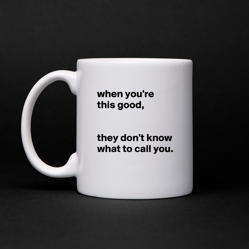 when you're this good,


they don't know what to call you.
 White Mug Coffee Tea Custom 