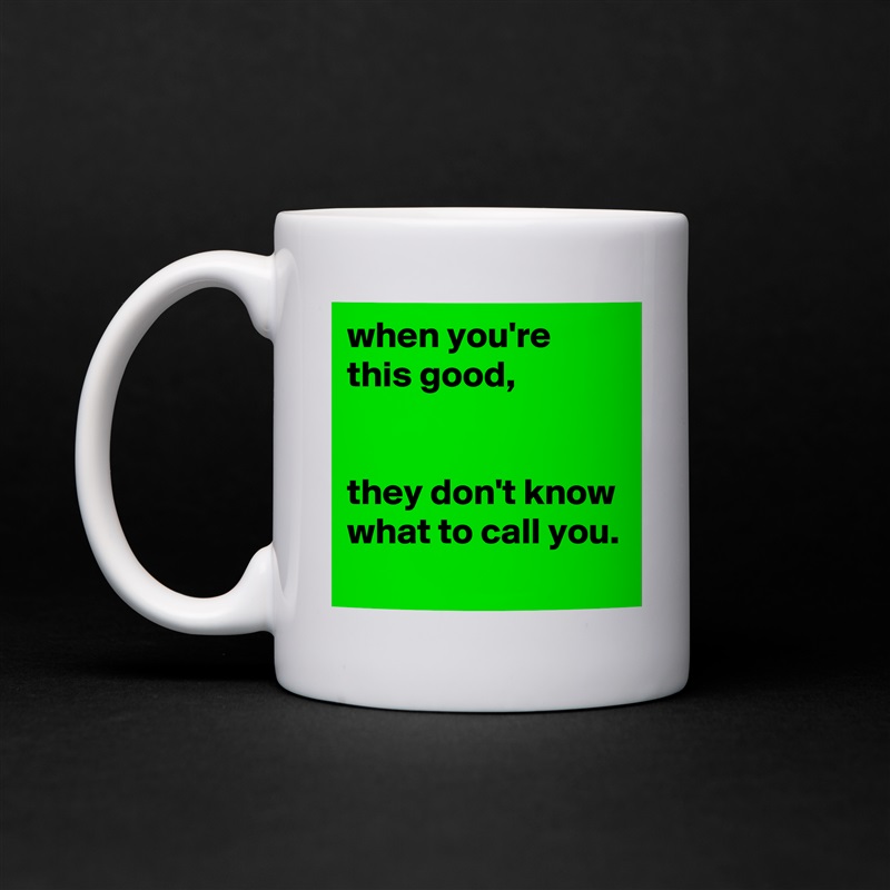 when you're this good,


they don't know what to call you.
 White Mug Coffee Tea Custom 